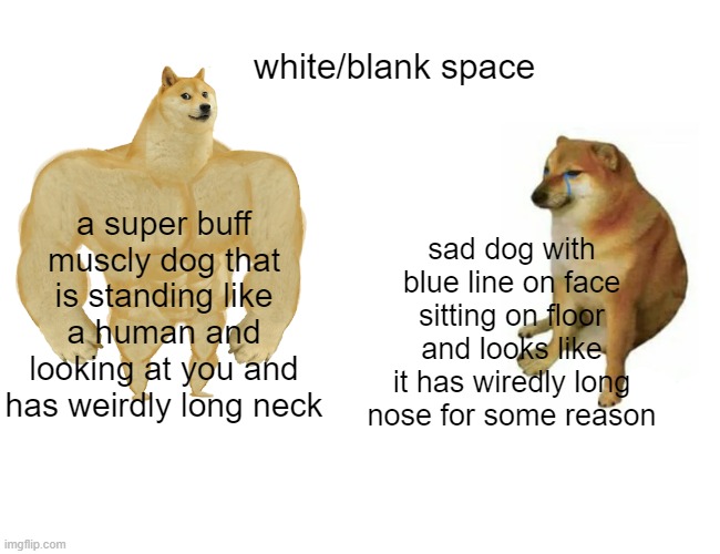 tomato | white/blank space; a super buff muscly dog that is standing like a human and looking at you and has weirdly long neck; sad dog with blue line on face sitting on floor and looks like it has wiredly long nose for some reason | image tagged in memes,buff doge vs cheems | made w/ Imgflip meme maker