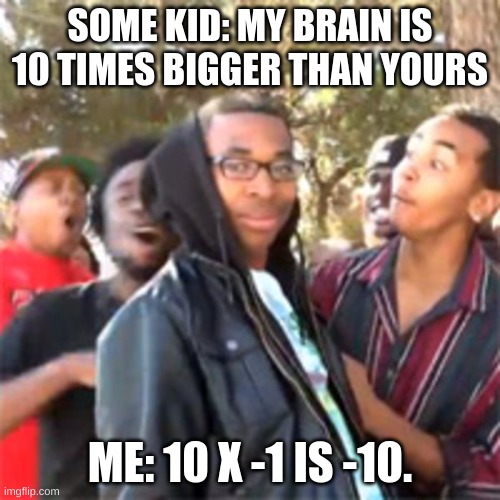 black boy roast | SOME KID: MY BRAIN IS 10 TIMES BIGGER THAN YOURS; ME: 10 X -1 IS -10. | image tagged in black boy roast,savage,quick math,math | made w/ Imgflip meme maker