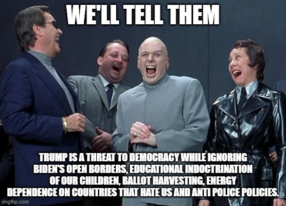 Deflection, the best policy! | WE'LL TELL THEM; TRUMP IS A THREAT TO DEMOCRACY WHILE IGNORING BIDEN'S OPEN BORDERS, EDUCATIONAL INDOCTRINATION OF OUR CHILDREN, BALLOT HARVESTING, ENERGY DEPENDENCE ON COUNTRIES THAT HATE US AND ANTI POLICE POLICIES. | image tagged in memes,laughing villains | made w/ Imgflip meme maker