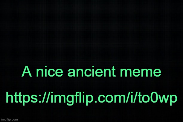 . | A nice ancient meme; https://imgflip.com/i/to0wp | image tagged in the black | made w/ Imgflip meme maker