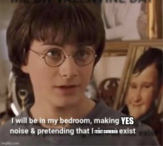 The opposite of I will be in my bedroom making no noise pretending I don't exist | YES; [TEXT COVERED | image tagged in i will be in my room acting like i don t exist | made w/ Imgflip meme maker