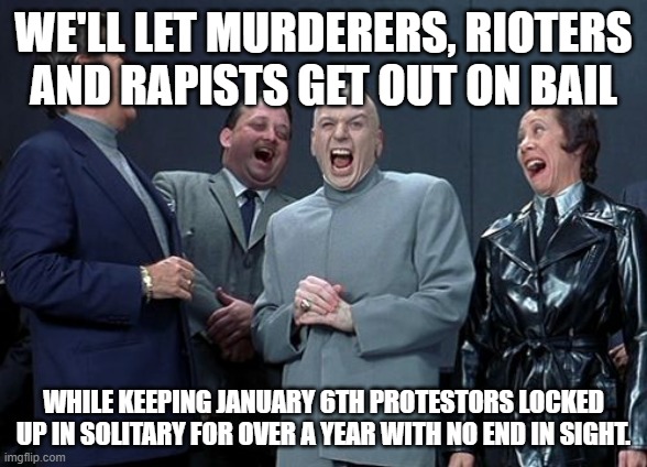 Laughing Villains Meme | WE'LL LET MURDERERS, RIOTERS AND RAPISTS GET OUT ON BAIL; WHILE KEEPING JANUARY 6TH PROTESTORS LOCKED UP IN SOLITARY FOR OVER A YEAR WITH NO END IN SIGHT. | image tagged in memes,laughing villains | made w/ Imgflip meme maker