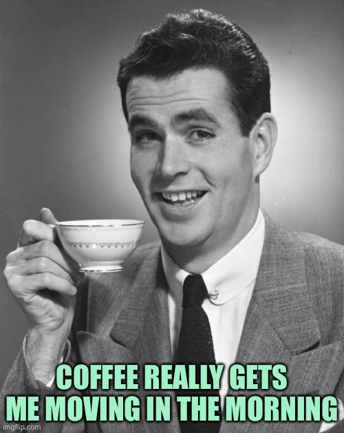 Man drinking coffee | COFFEE REALLY GETS ME MOVING IN THE MORNING | image tagged in man drinking coffee | made w/ Imgflip meme maker