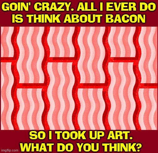 Me, Obsessed with Bacon... delicious, scrumptious bacon? | GOIN' CRAZY. ALL I EVER DO
IS THINK ABOUT BACON; SO I TOOK UP ART.
WHAT DO YOU THINK? | image tagged in vince vance,bacon,memes,i love bacon,bacon meme,art | made w/ Imgflip meme maker