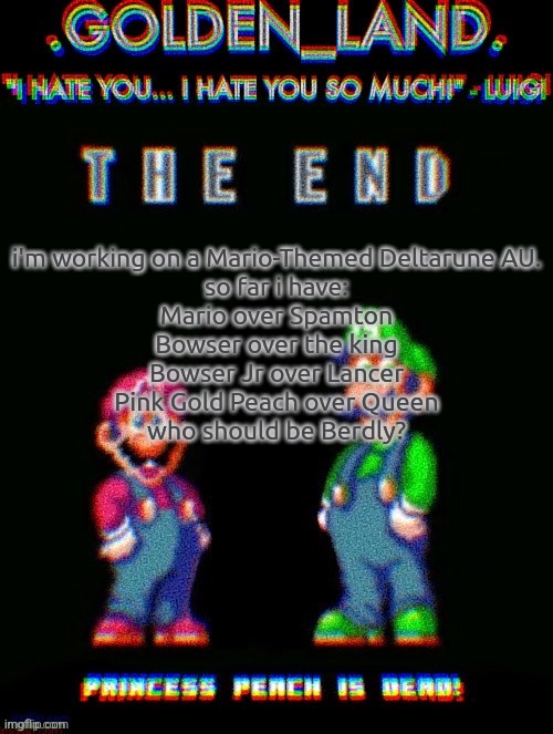 IHY.EXE Temp (Thanks Doggo!) | i'm working on a Mario-Themed Deltarune AU.
so far i have:
Mario over Spamton
Bowser over the king
Bowser Jr over Lancer
Pink Gold Peach over Queen

who should be Berdly? | image tagged in ihy exe temp thanks doggo | made w/ Imgflip meme maker