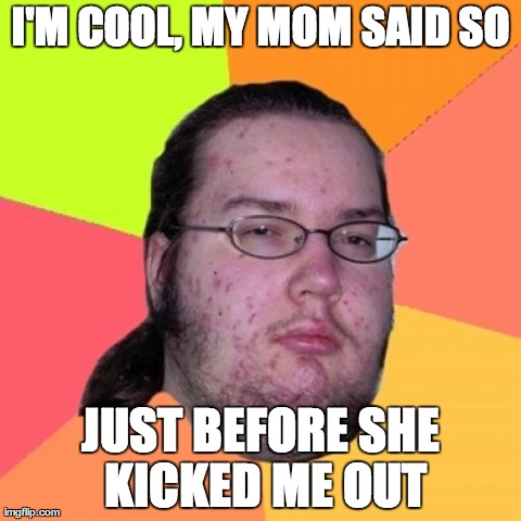 Butthurt Dweller Meme | I'M COOL, MY MOM SAID SO JUST BEFORE SHE KICKED ME OUT | image tagged in memes,butthurt dweller | made w/ Imgflip meme maker