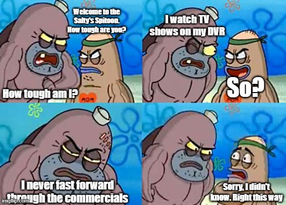 If you don't fast forward through commercials, you're a braver warrior than me |  Welcome to the Salty's Spitoon. How tough are you? I watch TV shows on my DVR; So? How tough am I? I never fast forward through the commercials; Sorry, I didn't know. Right this way | image tagged in welcome to the salty spitoon,commercials | made w/ Imgflip meme maker