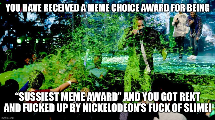 Nickelodeon's Meme Choice Awards | YOU HAVE RECEIVED A MEME CHOICE AWARD FOR BEING “SUSSIEST MEME AWARD” AND YOU GOT REKT AND FUCKED UP BY NICKELODEON’S FUCK OF SLIME! | image tagged in nickelodeon's meme choice awards | made w/ Imgflip meme maker