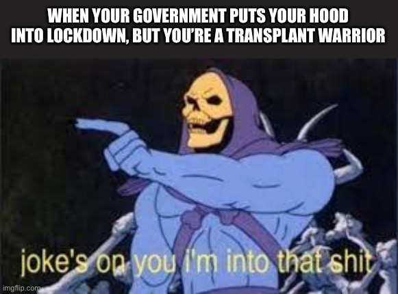 Locked down again | WHEN YOUR GOVERNMENT PUTS YOUR HOOD INTO LOCKDOWN, BUT YOU’RE A TRANSPLANT WARRIOR | image tagged in jokes on you im into that shit,lockdown,transplant,warriors | made w/ Imgflip meme maker