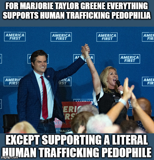 If they accuse you of something odds are they're doing it | FOR MARJORIE TAYLOR GREENE EVERYTHING SUPPORTS HUMAN TRAFFICKING PEDOPHILIA; EXCEPT SUPPORTING A LITERAL HUMAN TRAFFICKING PEDOPHILE | image tagged in mtg,special kind of stupid,scumbag republicans,russian collusion | made w/ Imgflip meme maker