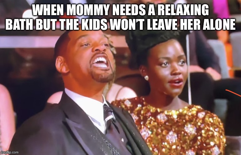 Will smith yell | WHEN MOMMY NEEDS A RELAXING BATH BUT THE KIDS WON’T LEAVE HER ALONE | image tagged in will smith yell | made w/ Imgflip meme maker