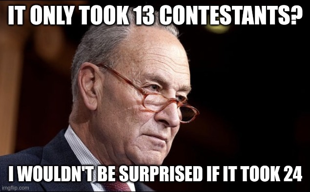 It only takes four seats to give Schumer the Senate | IT ONLY TOOK 13 CONTESTANTS? I WOULDN'T BE SURPRISED IF IT TOOK 24 | image tagged in it only takes four seats to give schumer the senate | made w/ Imgflip meme maker
