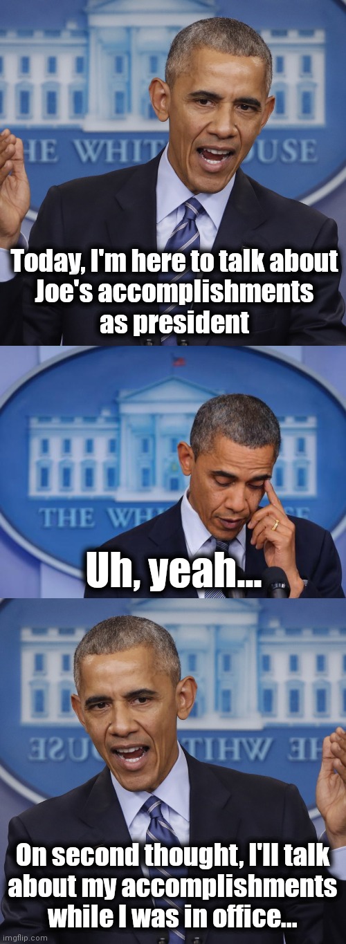 When Obama visited the White House | Today, I'm here to talk about
Joe's accomplishments
as president; Uh, yeah... On second thought, I'll talk
about my accomplishments while I was in office... | image tagged in memes,barack obama,joe biden,accomplishments,white house,democrats | made w/ Imgflip meme maker