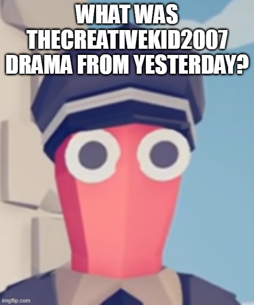 TABS Stare | WHAT WAS THECREATIVEKID2007 DRAMA FROM YESTERDAY? | image tagged in tabs stare | made w/ Imgflip meme maker
