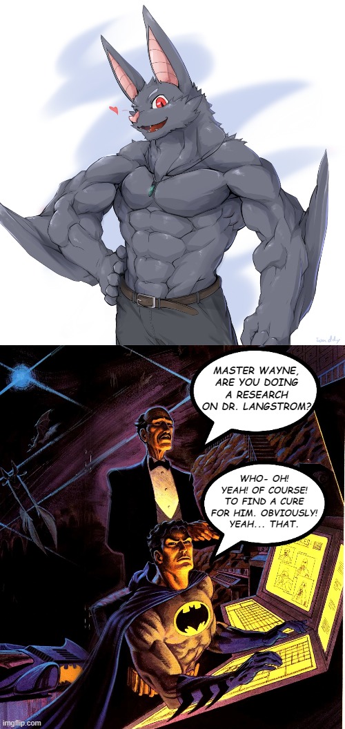 I wonder what the Batcomputer's search history is xD (By WaddleDox) | MASTER WAYNE, ARE YOU DOING A RESEARCH ON DR. LANGSTROM? WHO- OH! YEAH! OF COURSE!
TO FIND A CURE FOR HIM. OBVIOUSLY!
YEAH... THAT. | image tagged in batman,man-bat,memes,funny,furry | made w/ Imgflip meme maker