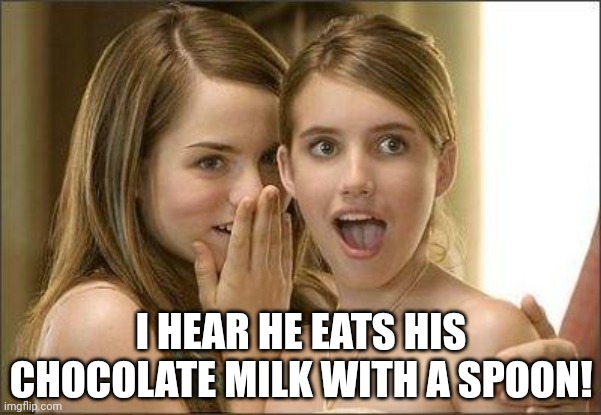 You use the spoon to stir the syrup into the milk, so why not? | I HEAR HE EATS HIS CHOCOLATE MILK WITH A SPOON! | image tagged in girls gossiping,chocolate milk,eating,spoon,why not,funny memes | made w/ Imgflip meme maker