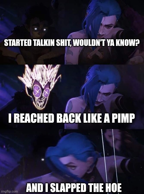 Jinxy-E | STARTED TALKIN SHIT, WOULDN'T YA KNOW? I REACHED BACK LIKE A PIMP; AND I SLAPPED THE HOE | image tagged in arcane,jinx | made w/ Imgflip meme maker
