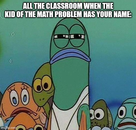 Luckily my name is very weird and original- | ALL THE CLASSROOM WHEN THE KID OF THE MATH PROBLEM HAS YOUR NAME: | image tagged in spongebob | made w/ Imgflip meme maker