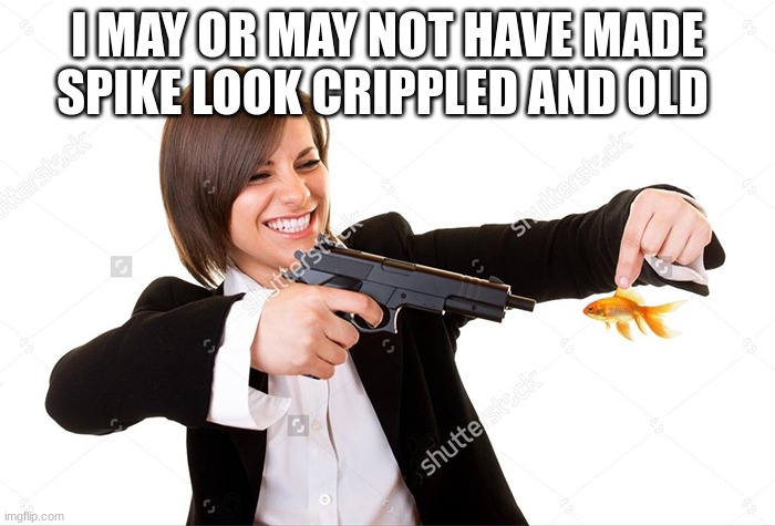 Girl Shooting Goldfish | I MAY OR MAY NOT HAVE MADE SPIKE LOOK CRIPPLED AND OLD | image tagged in girl shooting goldfish | made w/ Imgflip meme maker