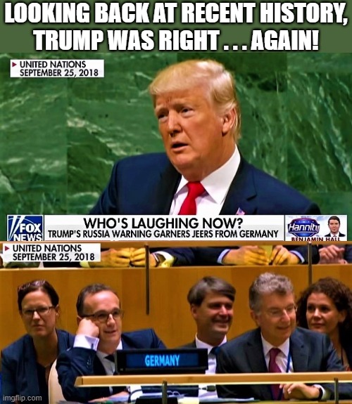 who's laughing now? | LOOKING BACK AT RECENT HISTORY,
TRUMP WAS RIGHT . . . AGAIN! | image tagged in political meme,trump,united nations,germany,russia,oil and gas | made w/ Imgflip meme maker