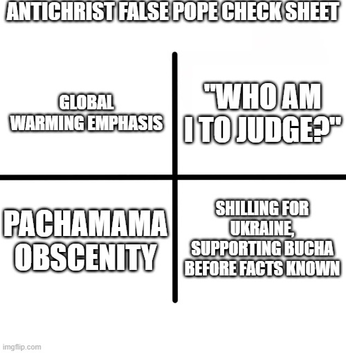 Also forcing retirement of benedict | ANTICHRIST FALSE POPE CHECK SHEET; "WHO AM I TO JUDGE?"; GLOBAL WARMING EMPHASIS; PACHAMAMA OBSCENITY; SHILLING FOR UKRAINE, SUPPORTING BUCHA BEFORE FACTS KNOWN | image tagged in memes,blank starter pack | made w/ Imgflip meme maker