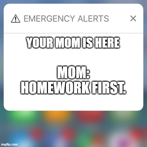 mom note | YOUR MOM IS HERE; MOM: HOMEWORK FIRST. | image tagged in emergency alert,fun,mom | made w/ Imgflip meme maker