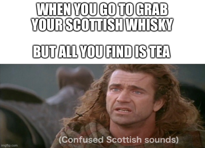 I don’t know why I made this | WHEN YOU GO TO GRAB YOUR SCOTTISH WHISKY; BUT ALL YOU FIND IS TEA | image tagged in scotland,tea,whisky,meme | made w/ Imgflip meme maker