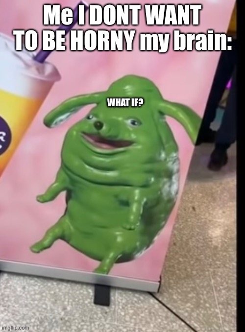 Me I DONT WANT TO BE HORNY my brain: WHAT IF? | image tagged in funny green blob dog | made w/ Imgflip meme maker