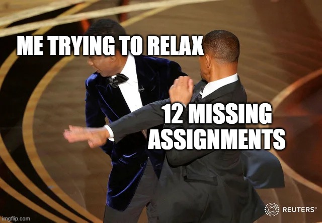 i just wanna relax | ME TRYING TO RELAX; 12 MISSING ASSIGNMENTS | image tagged in will smith punching chris rock | made w/ Imgflip meme maker