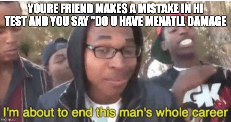 QWA | YOURE FRIEND MAKES A MISTAKE IN HI TEST AND YOU SAY "DO U HAVE MENATLL DAMAGE | image tagged in i m about to ruin this man s whole career | made w/ Imgflip meme maker