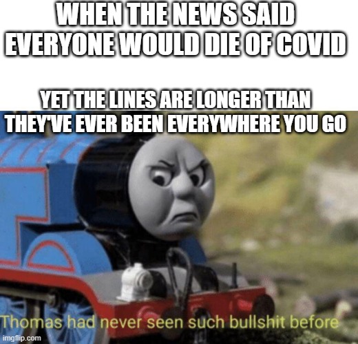 Covid BS | WHEN THE NEWS SAID EVERYONE WOULD DIE OF COVID; YET THE LINES ARE LONGER THAN THEY'VE EVER BEEN EVERYWHERE YOU GO | image tagged in thomas had never seen such bullshit before | made w/ Imgflip meme maker