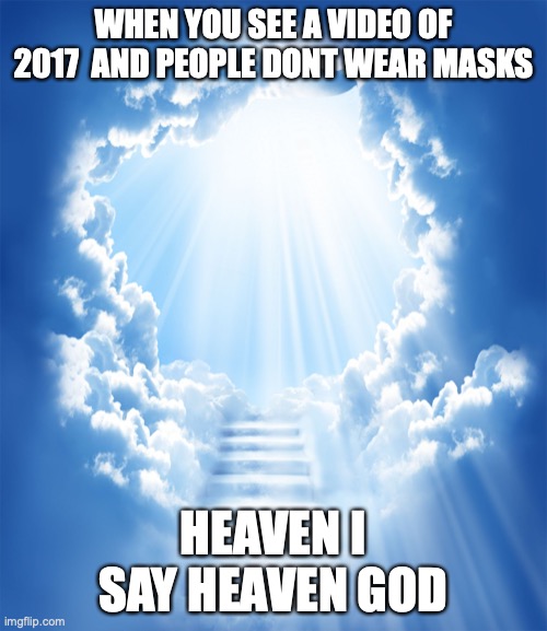 QWA | WHEN YOU SEE A VIDEO OF 2017  AND PEOPLE DONT WEAR MASKS; HEAVEN I SAY HEAVEN GOD | image tagged in heaven | made w/ Imgflip meme maker