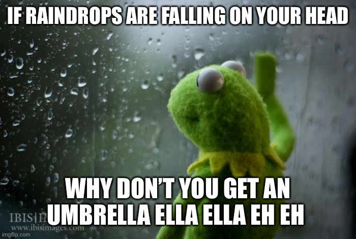 kermit window | IF RAINDROPS ARE FALLING ON YOUR HEAD; WHY DON’T YOU GET AN UMBRELLA ELLA ELLA EH EH | image tagged in kermit window | made w/ Imgflip meme maker