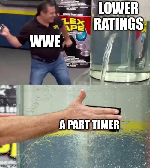 WWE and the ratings |  LOWER RATINGS; WWE; A PART TIMER | image tagged in flex tape,wwe,ratings,memes | made w/ Imgflip meme maker