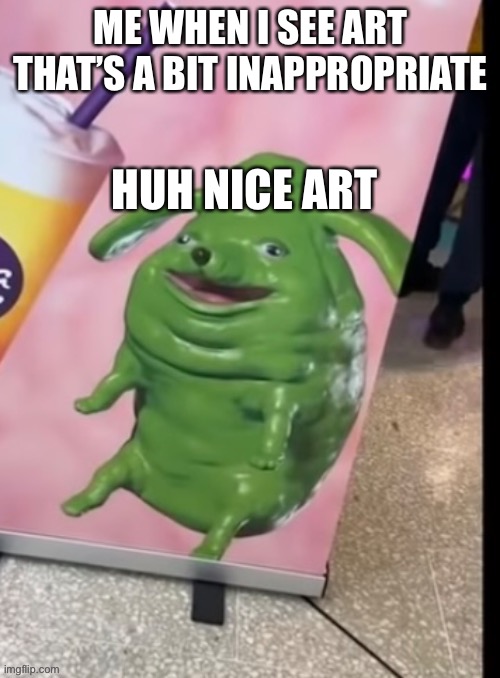 ME WHEN I SEE ART THAT’S A BIT INAPPROPRIATE HUH NICE ART | image tagged in funny green blob dog | made w/ Imgflip meme maker