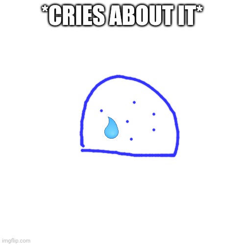 Blank Transparent Square Meme | *CRIES ABOUT IT* | image tagged in memes,blank transparent square | made w/ Imgflip meme maker