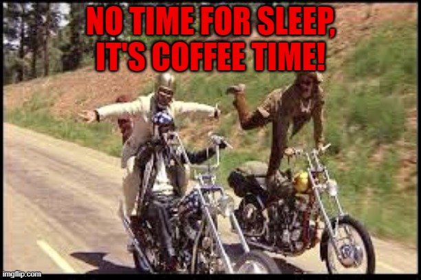 coffee time | NO TIME FOR SLEEP,
IT'S COFFEE TIME! | image tagged in easy rider | made w/ Imgflip meme maker