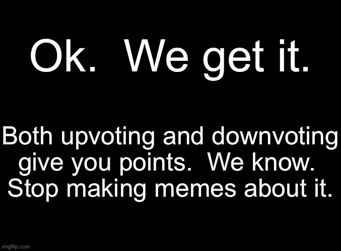 To anyone who has the mental capacity to read…. |  Ok.  We get it. Both upvoting and downvoting give you points.  We know. 
Stop making memes about it. | image tagged in blank black | made w/ Imgflip meme maker