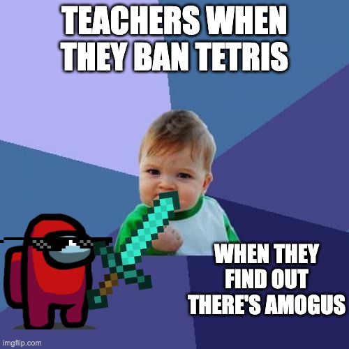 Success Kid | TEACHERS WHEN THEY BAN TETRIS; WHEN THEY FIND OUT THERE'S AMOGUS | image tagged in memes,success kid | made w/ Imgflip meme maker