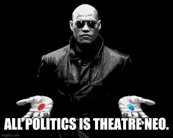Matrix Morpheus Offer | ALL POLITICS IS THEATRE NEO. | image tagged in matrix morpheus offer | made w/ Imgflip meme maker