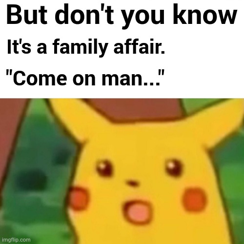 Surprised Pikachu Meme | But don't you know It's a family affair. "Come on man..." | image tagged in memes,surprised pikachu | made w/ Imgflip meme maker