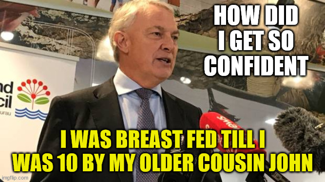 Phil Goff Brown | HOW DID I GET SO CONFIDENT; I WAS BREAST FED TILL I WAS 10 BY MY OLDER COUSIN JOHN | image tagged in confidence,big ego man,creepy clown,jerk,new zealand | made w/ Imgflip meme maker