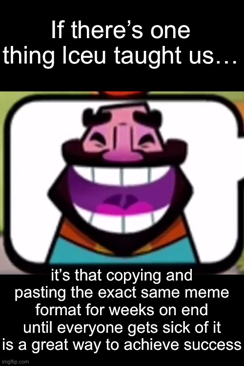 I’m being a meany face again. | If there’s one thing lceu taught us…; it’s that copying and pasting the exact same meme format for weeks on end until everyone gets sick of it is a great way to achieve success | image tagged in clash royale king laughing | made w/ Imgflip meme maker