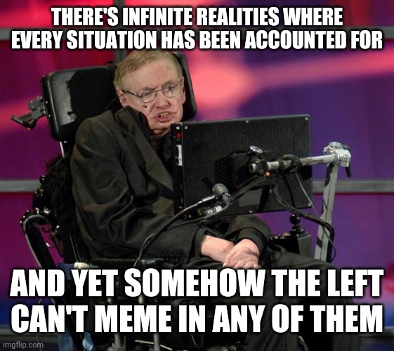 Stephen Hawking | THERE'S INFINITE REALITIES WHERE EVERY SITUATION HAS BEEN ACCOUNTED FOR AND YET SOMEHOW THE LEFT CAN'T MEME IN ANY OF THEM | image tagged in stephen hawking | made w/ Imgflip meme maker