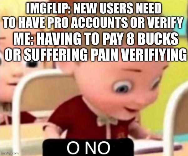 Imgflip Be like | IMGFLIP: NEW USERS NEED TO HAVE PRO ACCOUNTS OR VERIFY; ME: HAVING TO PAY 8 BUCKS OR SUFFERING PAIN VERIFIYING | image tagged in o no | made w/ Imgflip meme maker