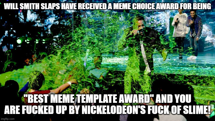 Nickelodeon's Meme Choice Awards | WILL SMITH SLAPS HAVE RECEIVED A MEME CHOICE AWARD FOR BEING "BEST MEME TEMPLATE AWARD" AND YOU ARE FUCKED UP BY NICKELODEON'S FUCK OF SLIME | image tagged in nickelodeon's meme choice awards | made w/ Imgflip meme maker