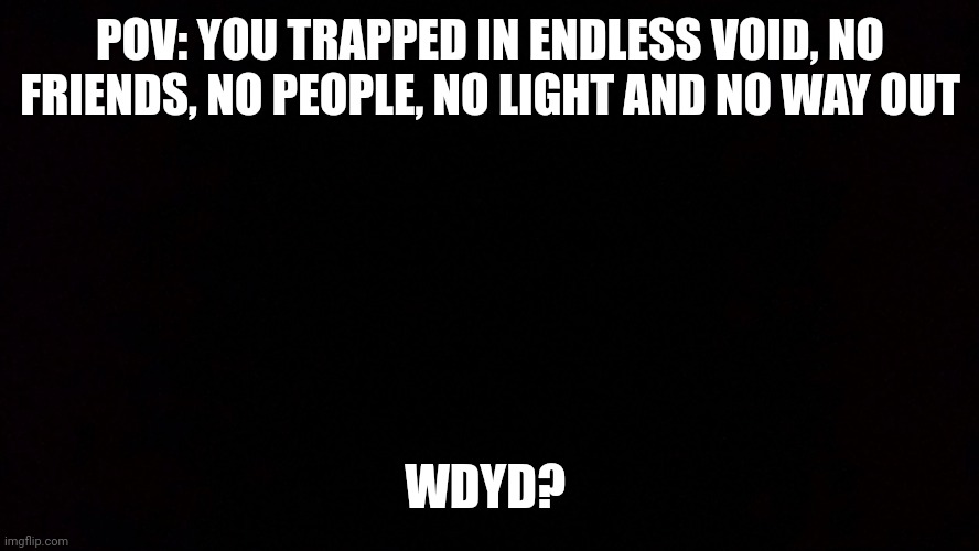 Black void of loneliness | POV: YOU TRAPPED IN ENDLESS VOID, NO FRIENDS, NO PEOPLE, NO LIGHT AND NO WAY OUT; WDYD? | image tagged in black void of loneliness | made w/ Imgflip meme maker
