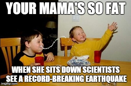 Your mama's so fat... | YOUR MAMA'S SO FAT WHEN SHE SITS DOWN SCIENTISTS SEE A RECORD-BREAKING EARTHQUAKE | image tagged in memes,yo mamas so fat,funny | made w/ Imgflip meme maker