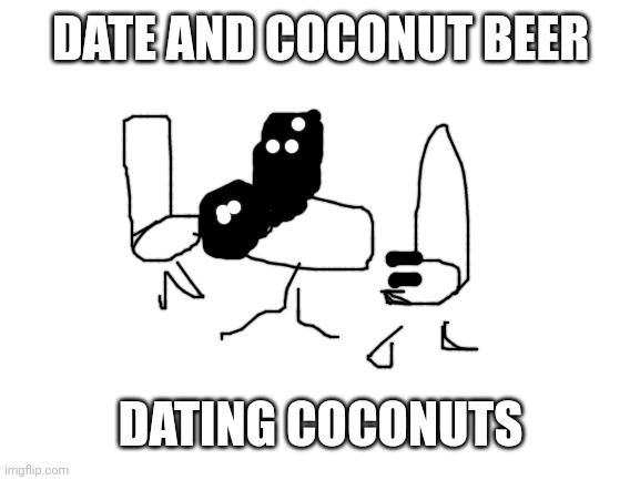 Blank White Template | DATE AND COCONUT BEER DATING COCONUTS | image tagged in blank white template | made w/ Imgflip meme maker