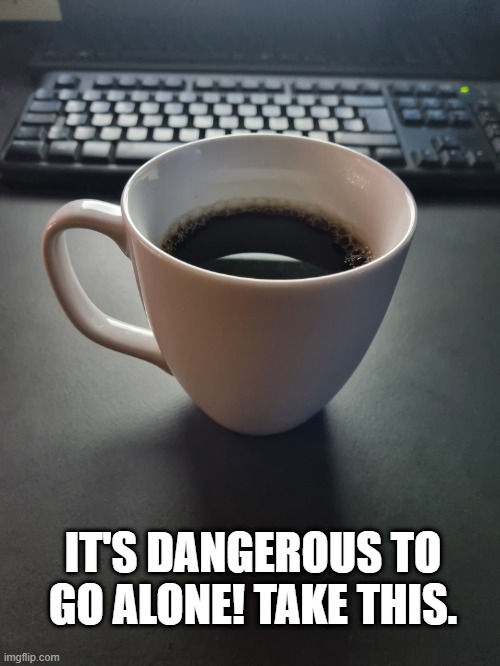 It's dangerous to go alone! Take this. | IT'S DANGEROUS TO GO ALONE! TAKE THIS. | image tagged in zelda,coffee,morning | made w/ Imgflip meme maker